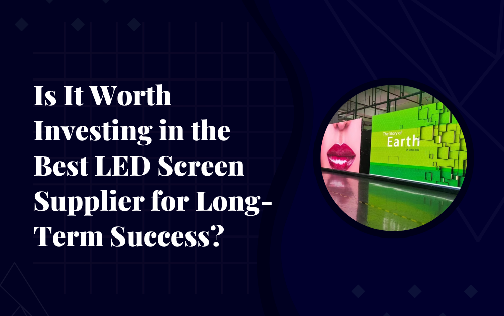Is It Worth Investing in the Best LED Screen Supplier for Long-Term Success?